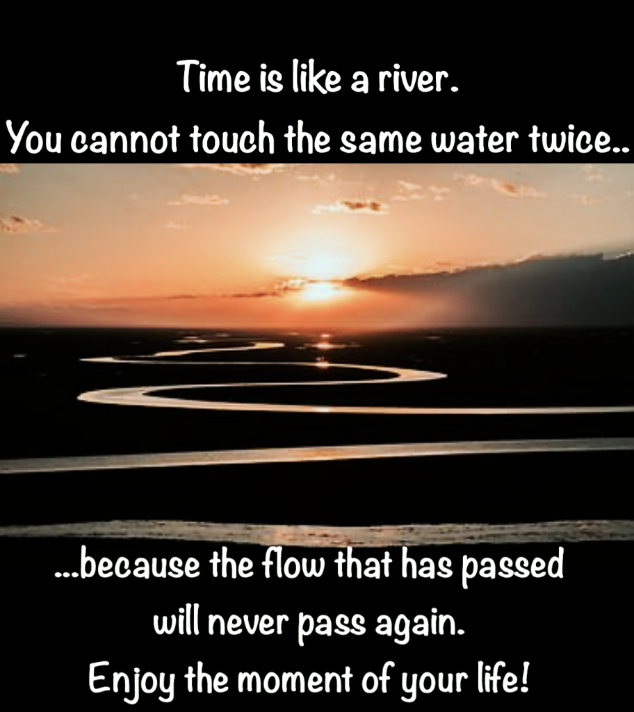 Time is like a river. You cannot touch the same water twice, because the flow that has passed will never pass again. Enjoy every moment of your life!